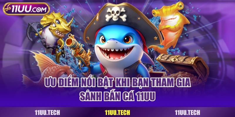 Ưu điểm nổi bật khi bạn tham gia sảnh bắn cá 11UU